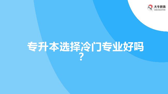  專升本選擇冷門專業(yè)好嗎？
