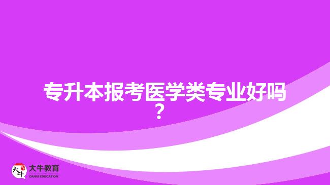 專升本報考醫(yī)學(xué)類專業(yè)好嗎？