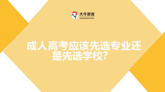 成人高考應(yīng)該先選專業(yè)還是先選學(xué)校？