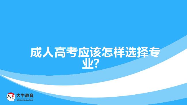 成人高考應(yīng)該怎樣選擇專(zhuān)業(yè)？