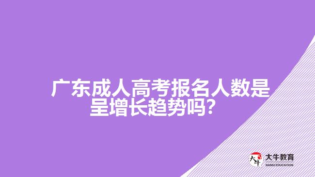  廣東成人高考報(bào)名人數(shù)是呈增長(zhǎng)趨勢(shì)嗎？