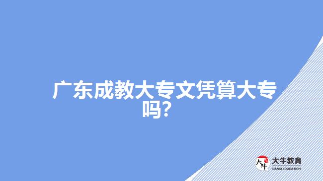 廣東成教大專文憑算大專嗎？