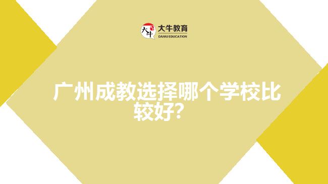 廣州成教選擇哪個學(xué)校比較好？