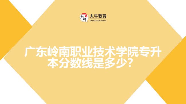 廣東嶺南職業(yè)技術(shù)學(xué)院專升本分?jǐn)?shù)線是多少？