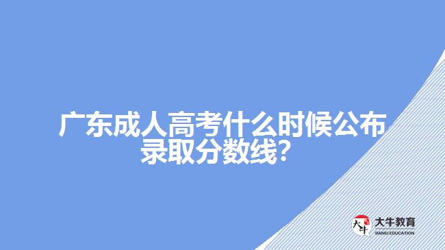 廣東成人高考什么時候公布錄取分?jǐn)?shù)線？