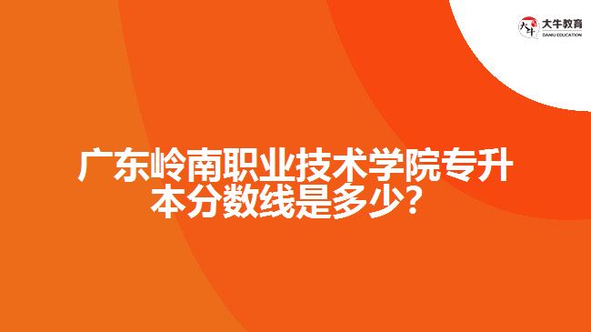 廣東嶺南職業(yè)技術(shù)學(xué)院專升本分數(shù)線