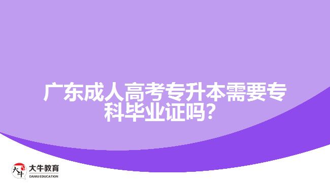 廣東成人高考專升本需要專科畢業(yè)證嗎？