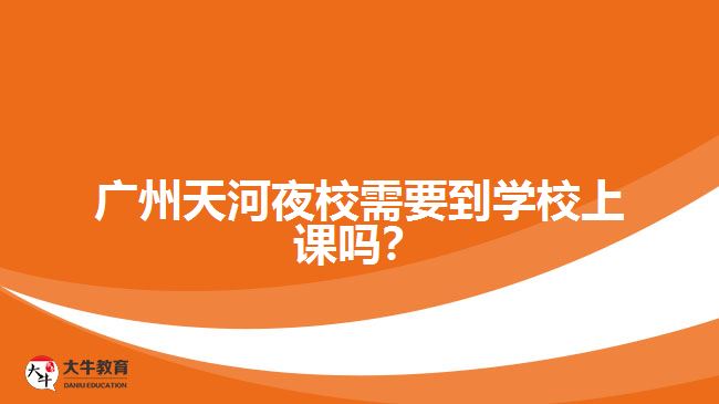 廣州天河夜校需要到學(xué)校上課嗎？