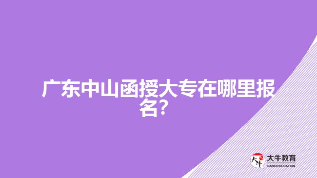 廣東中山函授大專在哪里報名？