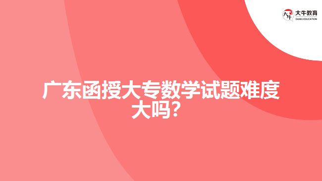 廣東函授大專數(shù)學(xué)試題難度大嗎？