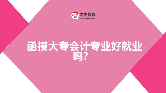  函授大專會(huì)計(jì)專業(yè)好就業(yè)嗎？