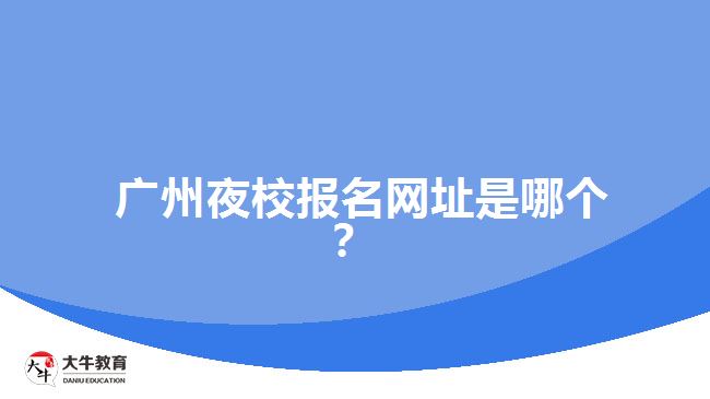  廣州夜校報(bào)名網(wǎng)址是哪個(gè)？