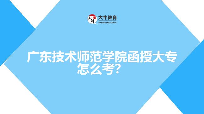 廣東技術(shù)師范學(xué)院函授大專怎么考？