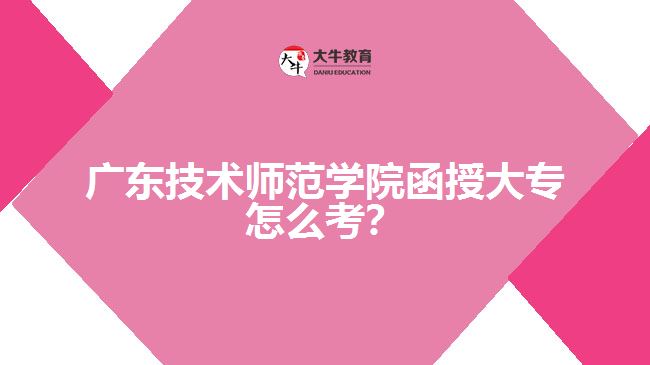 廣東技術(shù)師范學院函授大專怎么考？