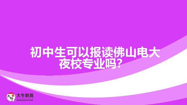 初中生可以報讀佛山電大夜校專業(yè)嗎？