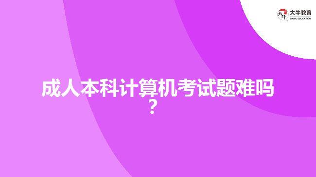 成人本科計(jì)算機(jī)考試題難嗎？
