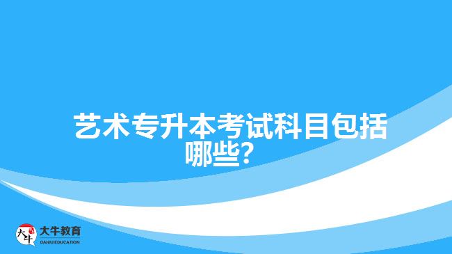  藝術(shù)專升本考試科目包括哪些？