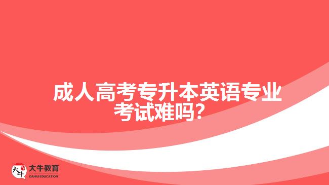 成人高考專升本英語專業(yè)考試難嗎？