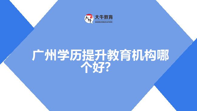 廣州學(xué)歷提升教育機(jī)構(gòu)哪個(gè)好？