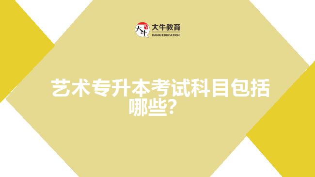 藝術(shù)專升本考試科目包括哪些？
