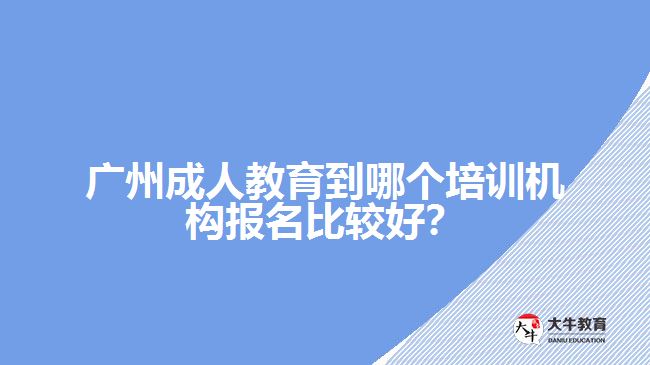 廣州成人教育到哪個(gè)培訓(xùn)機(jī)構(gòu)報(bào)名比較好？