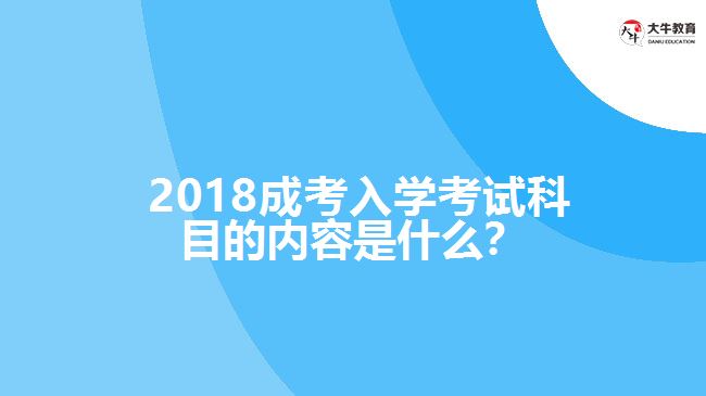  2018成考入學(xué)考試科目的內(nèi)容是什么？