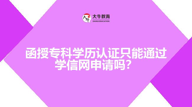 函授?？茖W(xué)歷認(rèn)證只能通過學(xué)信網(wǎng)申請(qǐng)嗎？