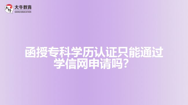 函授專科學歷認證只能通過學信網(wǎng)申請嗎？