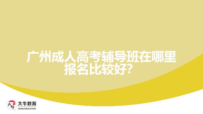 廣州成人高考輔導(dǎo)班在哪里報(bào)名比較好？