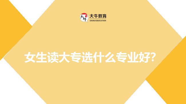 女生讀大專選什么專業(yè)好？