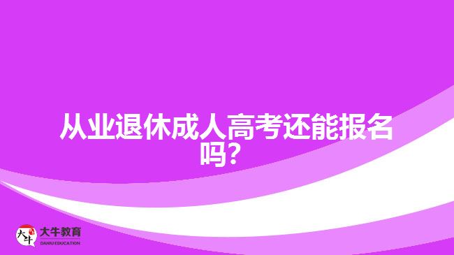 從業(yè)退休成人高考還能報(bào)名嗎？