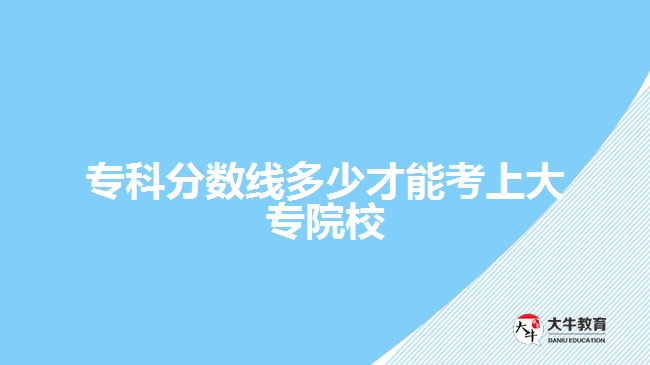 專(zhuān)科分?jǐn)?shù)線多少才能考上大專(zhuān)院校