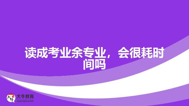 讀成考業(yè)余專業(yè)，會很耗時間嗎