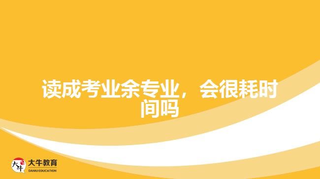 讀成考業(yè)余專業(yè)，會很耗時間嗎