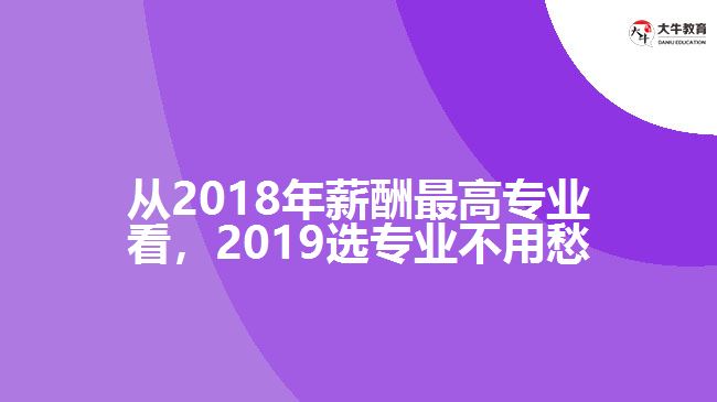 從2018年薪酬最高專(zhuān)業(yè)看，2019選專(zhuān)業(yè)不用愁