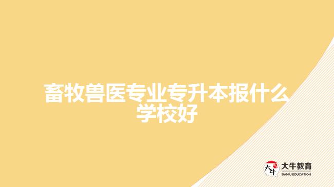 畜牧獸醫(yī)專業(yè)專升本報什么學校好