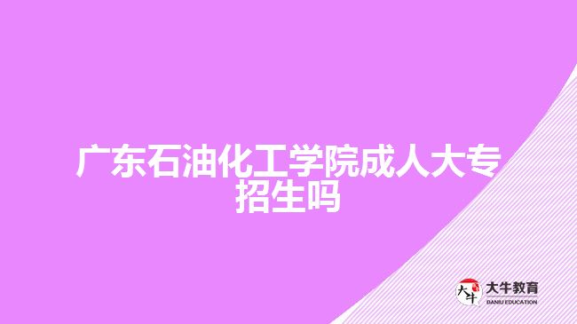 廣東石油化工學(xué)院成人大專(zhuān)招生嗎