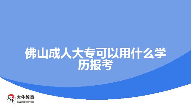 佛山成人大?？梢杂檬裁磳W(xué)歷報(bào)考