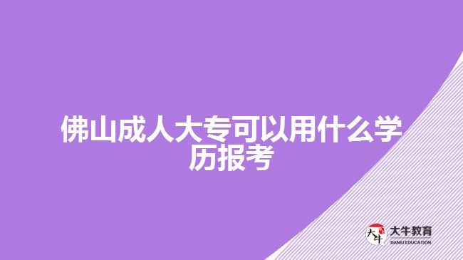 佛山成人大?？梢杂檬裁磳W(xué)歷報(bào)考