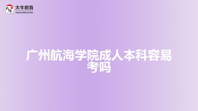 廣州航海學院成人本科容易考嗎