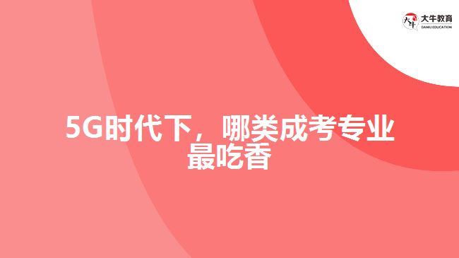 5G時(shí)代下，哪類成考專業(yè)最吃香？