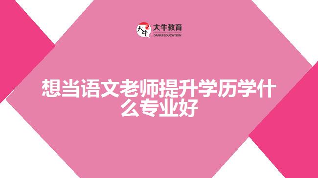 想當語文老師提升學(xué)歷學(xué)什么專業(yè)好