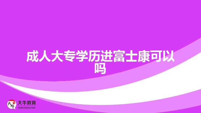 成人大專(zhuān)學(xué)歷進(jìn)富士康可以嗎
