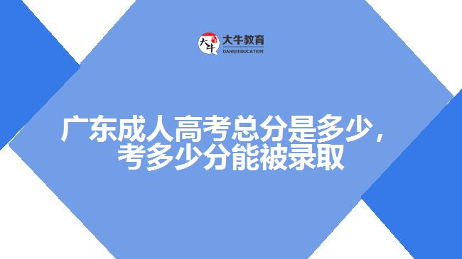 廣東成人高考總分是多少，考多少分能被錄取