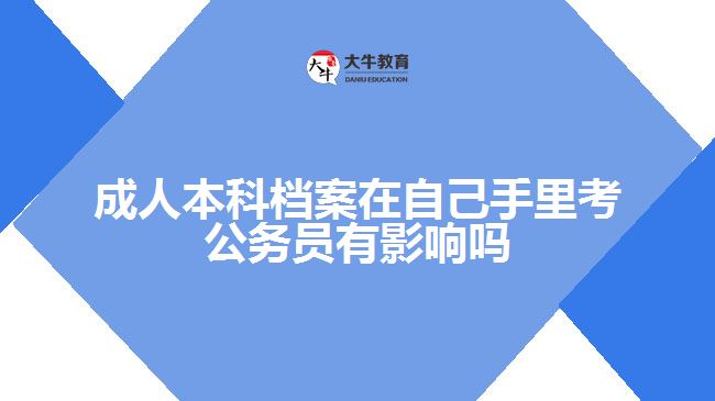 成人本科檔案在自己手里考公務員有影響嗎