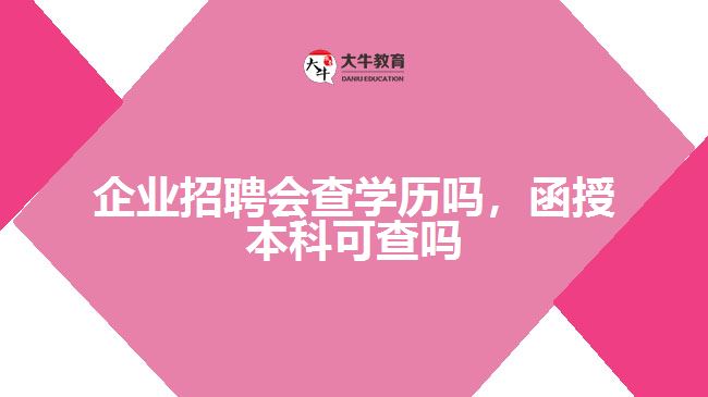 企業(yè)招聘會(huì)查學(xué)歷嗎，函授本科可查嗎