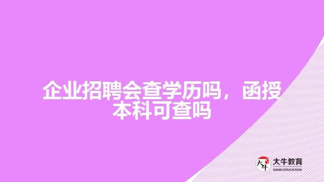 公司招聘會查學(xué)歷嗎，函授本科可查嗎