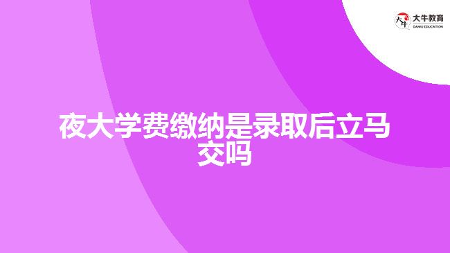 夜大學費繳納是錄取后立馬交嗎