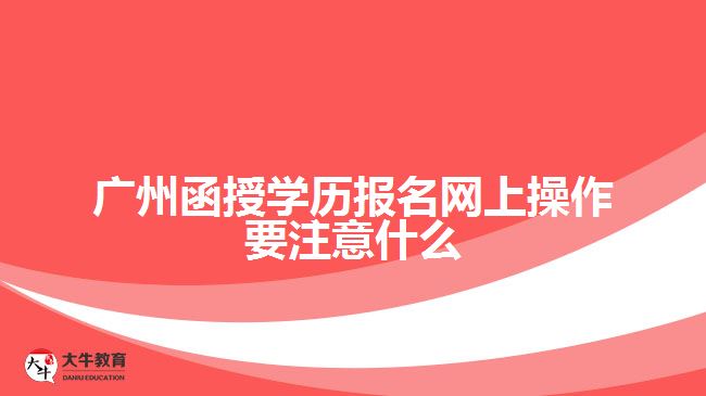 廣州函授學歷報名網(wǎng)上操作要注意什么