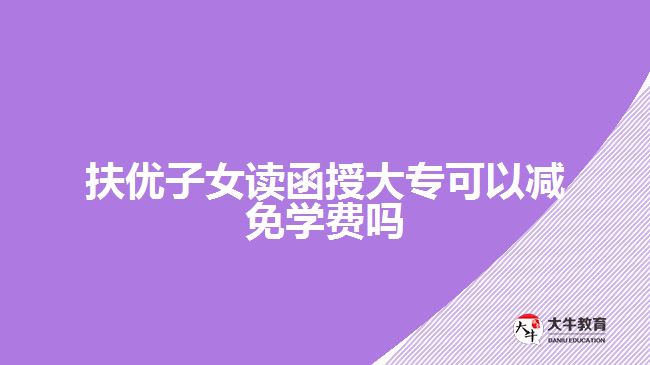 扶優(yōu)子女讀函授大專可以減免學費嗎